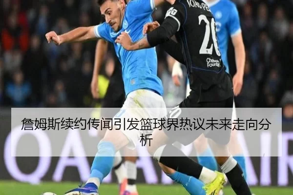 詹姆斯续约传闻引发篮球界热议未来走向分析